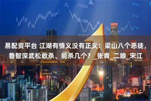 易配资平台 江湖有情义没有正义：梁山八个恶徒，鲁智深武松敢杀、能杀几个？_张青_二娘_宋江