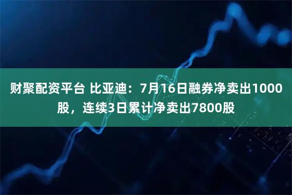 财聚配资平台 比亚迪：7月16日融券净卖出1000股，连续3日累计净卖出7800股