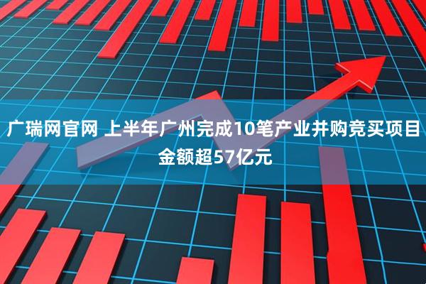 广瑞网官网 上半年广州完成10笔产业并购竞买项目 金额超57亿元