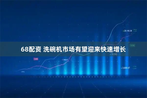 68配资 洗碗机市场有望迎来快速增长