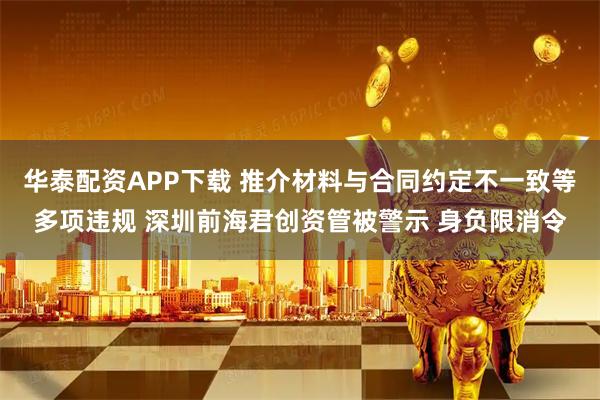 华泰配资APP下载 推介材料与合同约定不一致等多项违规 深圳前海君创资管被警示 身负限消令