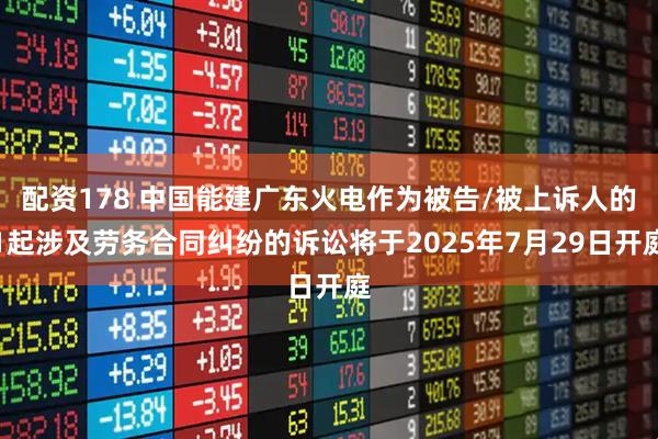配资178 中国能建广东火电作为被告/被上诉人的1起涉及劳务合同纠纷的诉讼将于2025年7月29日开庭