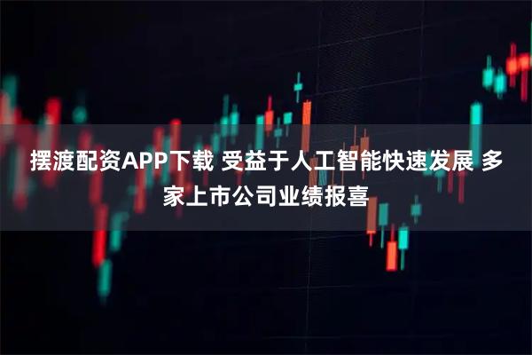 摆渡配资APP下载 受益于人工智能快速发展 多家上市公司业绩报喜