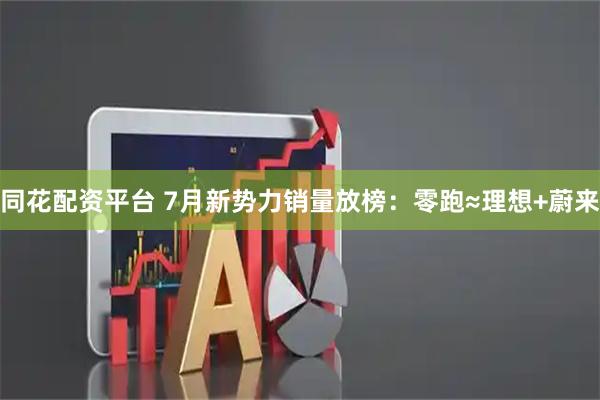 同花配资平台 7月新势力销量放榜：零跑≈理想+蔚来