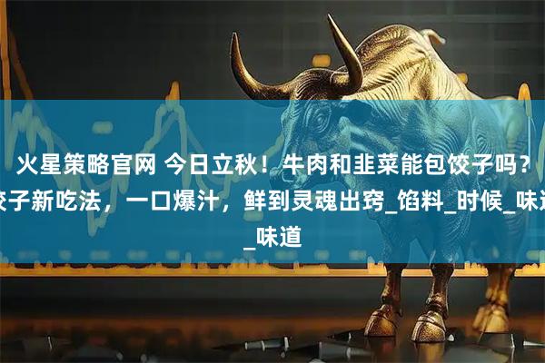 火星策略官网 今日立秋！牛肉和韭菜能包饺子吗？饺子新吃法，一口爆汁，鲜到灵魂出窍_馅料_时候_味道