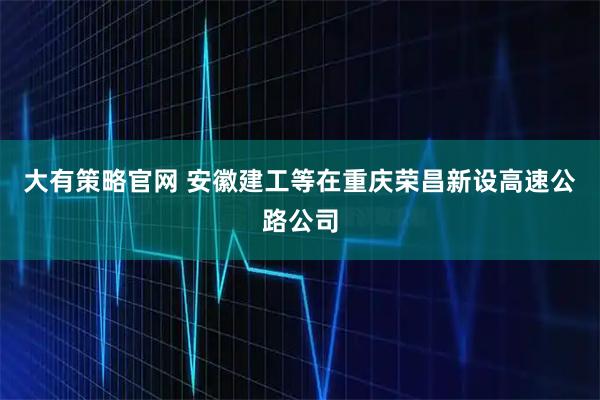 大有策略官网 安徽建工等在重庆荣昌新设高速公路公司