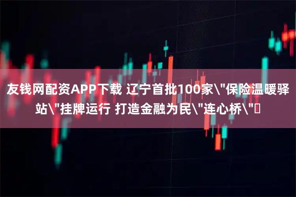 友钱网配资APP下载 辽宁首批100家