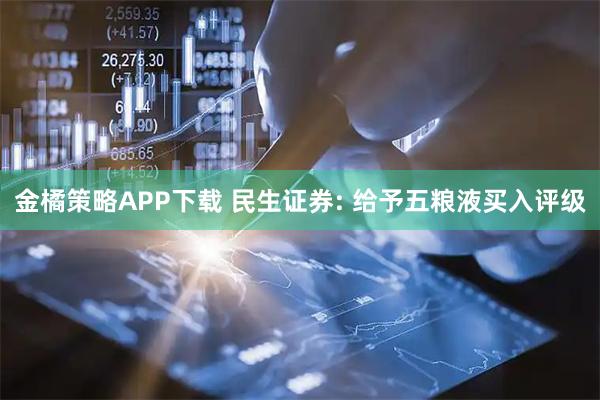 金橘策略APP下载 民生证券: 给予五粮液买入评级