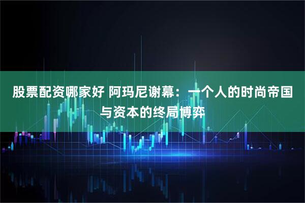股票配资哪家好 阿玛尼谢幕：一个人的时尚帝国与资本的终局博弈