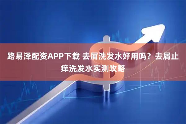 路易泽配资APP下载 去屑洗发水好用吗？去屑止痒洗发水实测攻略