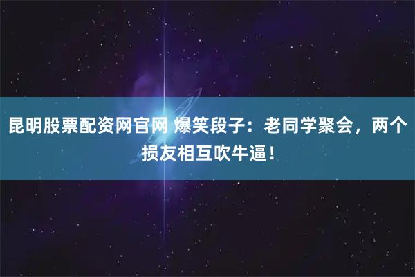 昆明股票配资网官网 爆笑段子：老同学聚会，两个损友相互吹牛逼！