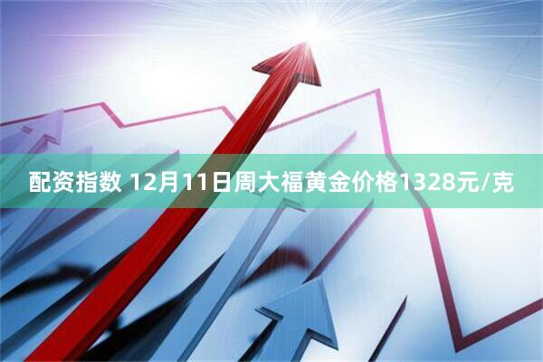 配资指数 12月11日周大福黄金价格1328元/克
