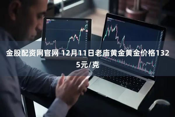金股配资网官网 12月11日老庙黄金黄金价格1325元/克