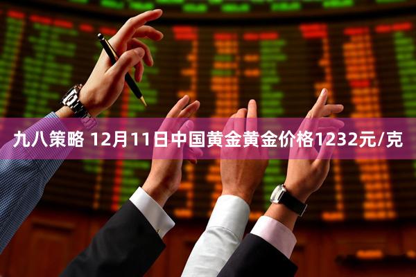 九八策略 12月11日中国黄金黄金价格1232元/克