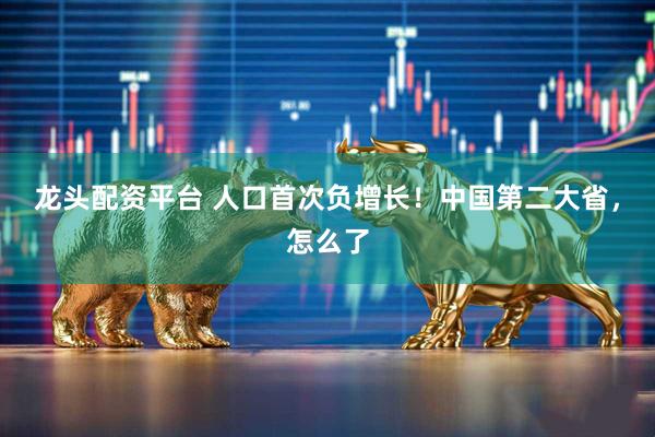 龙头配资平台 人口首次负增长！中国第二大省，怎么了