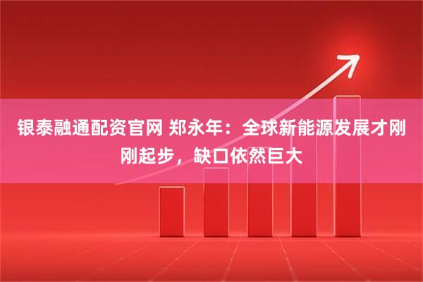 银泰融通配资官网 郑永年：全球新能源发展才刚刚起步，缺口依然巨大