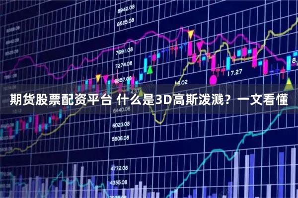 期货股票配资平台 什么是3D高斯泼溅？一文看懂