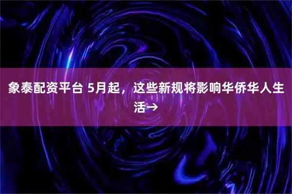 象泰配资平台 5月起，这些新规将影响华侨华人生活→