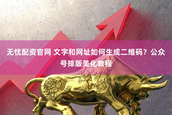 无忧配资官网 文字和网址如何生成二维码？公众号排版美化教程