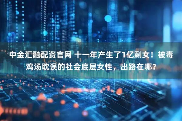 中金汇融配资官网 十一年产生了1亿剩女！被毒鸡汤耽误的社会底层女性，出路在哪？